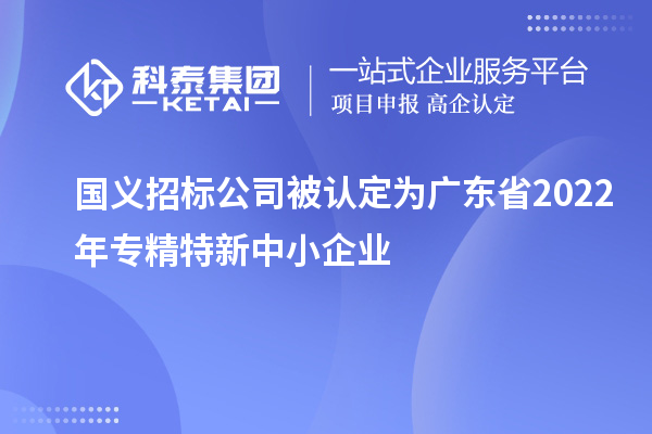 國義招標公司榮膺廣東省2022年專精特新中小企業(yè)稱號，聚焦互聯(lián)網(wǎng)數(shù)據(jù)服務(wù)創(chuàng)新